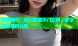 麻豆观看：轻松获取热门影视，尽享精彩视听体验