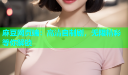 麻豆网页端：高清自制剧，无限精彩等你解锁