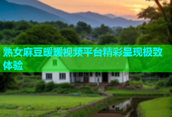 熟女麻豆暖暖视频平台精彩呈现极致体验