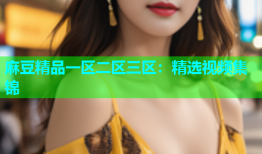 麻豆精品一区二区三区：精选视频集锦