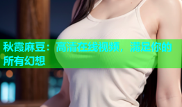 秋霞麻豆：高清在线视频，满足你的所有幻想