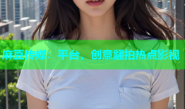 麻豆传媒：平台，创意翻拍热点影视
