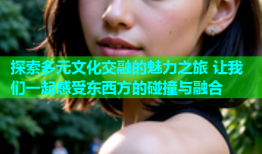 探索多元文化交融的魅力之旅 让我们一起感受东西方的碰撞与融合