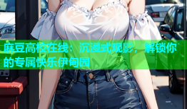 麻豆高校在线：沉浸式观影，解锁你的专属快乐伊甸园