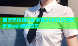 探索无限魅力的麻豆AV世界让你沉醉其中的视听盛宴