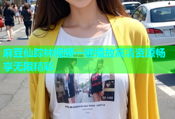 麻豆仙踪林视频一键播放高清资源畅享无限精彩