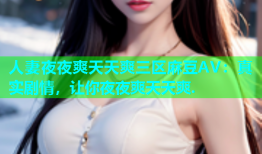 人妻夜夜爽天天爽三区麻豆AV：真实剧情，让你夜夜爽天天爽.