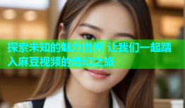 探索未知的魅力世界 让我们一起踏入麻豆视频的奇幻之旅