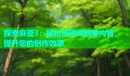 探索麻豆3：轻松创建高质量内容，提升您的创作效率