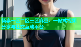 畅享一区二区三区麻豆：一站式视频分享与社交互动平台