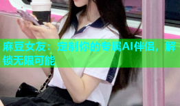 麻豆女友：定制你的专属AI伴侣，解锁无限可能