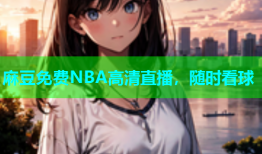 麻豆免费NBA高清直播，随时看球
