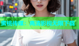 蜜桃传媒：高清影视无限下载