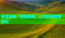 麻豆选优：精准推荐，让你的选择更轻松