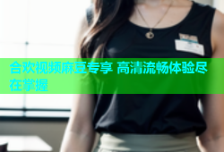 合欢视频麻豆专享 高清流畅体验尽在掌握