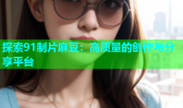 探索91制片麻豆：高质量的创作与分享平台