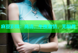麻豆影院：高清，午夜激情，无限看