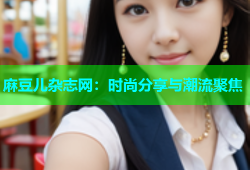 麻豆儿杂志网：时尚分享与潮流聚焦