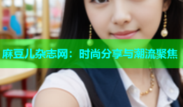 麻豆儿杂志网：时尚分享与潮流聚焦