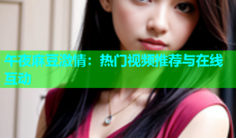午夜麻豆激情：热门视频推荐与在线互动