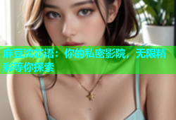 麻豆沈芯语：你的私密影院，无限精彩等你探索