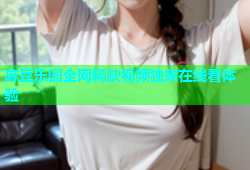 麻豆乐园全网稀缺视频独家在线看体验