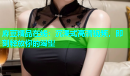麻豆精品在线：沉浸式高清视频，即刻释放你的渴望