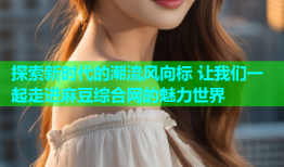 探索新时代的潮流风向标 让我们一起走进麻豆综合网的魅力世界