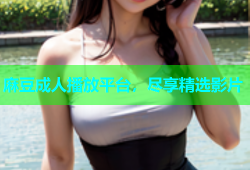 麻豆成人播放平台，尽享精选影片