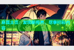 麻豆主页：发现新视界，尽享精彩内容