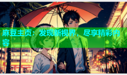 麻豆主页：发现新视界，尽享精彩内容
