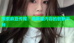 探索麻豆传媒：高质量内容的创新平台