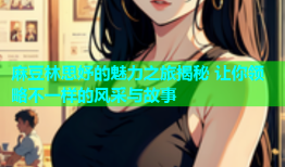 麻豆林思妤的魅力之旅揭秘 让你领略不一样的风采与故事