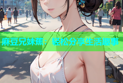 麻豆兄妹蕉：轻松分享生活趣事