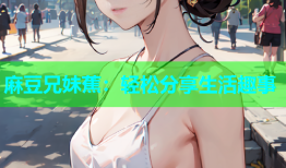 麻豆兄妹蕉：轻松分享生活趣事