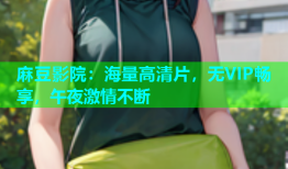 麻豆影院：海量高清片，无VIP畅享，午夜激情不断