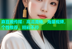麻豆视传媒：高清流畅，海量视频，个性推荐，精彩不停