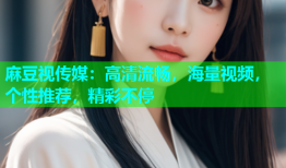 麻豆视传媒：高清流畅，海量视频，个性推荐，精彩不停