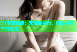 91麻豆精品：无限免费看，精彩内容等你发现