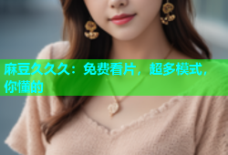 麻豆久久久：免费看片，超多模式，你懂的