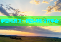 麻豆精品区：精选视频推荐平台