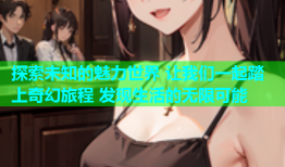 探索未知的魅力世界 让我们一起踏上奇幻旅程 发现生活的无限可能