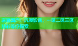 麻豆国产：沉浸影音，一区二区三区精彩等你探索