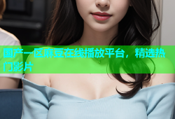 国产一区麻豆在线播放平台，精选热门影片