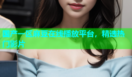 国产一区麻豆在线播放平台，精选热门影片