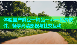 体验国产麻豆一精品一av一免费软件，畅享高清影视与社交互动