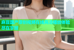 麻豆国产原创视频在线高清播放体验尽在掌握