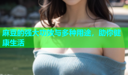 麻豆的强大功效与多种用途，助你健康生活