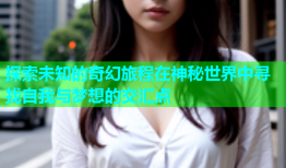 探索未知的奇幻旅程在神秘世界中寻找自我与梦想的交汇点