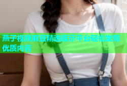 燕子视频麻豆精选展示平台轻松发现优质内容